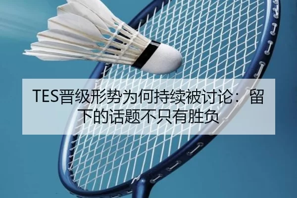 TES晋级形势为何持续被讨论：留下的话题不只有胜负