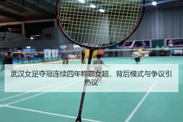 武汉女足夺冠连续四年称霸女超，背后模式与争议引热议